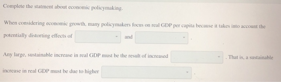 Complete the statment about economic policymaking. When considering economic growth, many policymakers focus on real GDP per