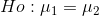Ho : μ1 = μ2