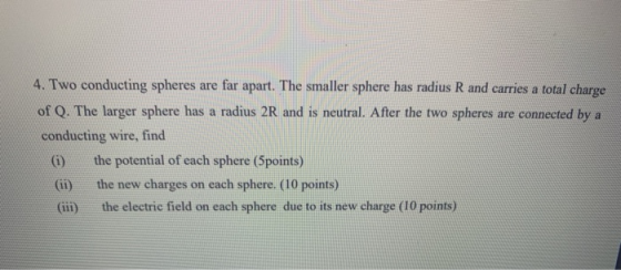 4. Two conducting spheres are far apart. The smaller sphere has radius R and carries a total charge of Q. The larger sphere h
