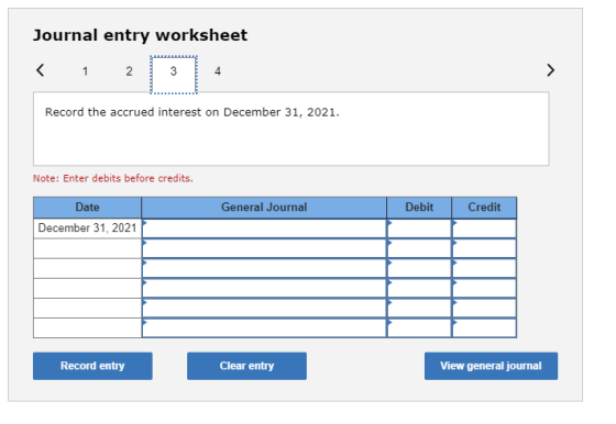 Journal entry worksheet < 1 2 Record the accrued interest on December 31, 2021. Note: Enter debits before credits. General Jo