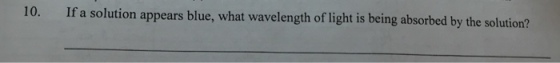 If a solution appears blue, what wavelength of light is being absortbed by the solution? 10.