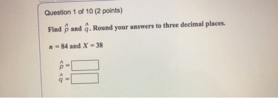 Question 1 of 10 (2 points) Find p and q. Round your answers to three decimal places. n 84 and X 38