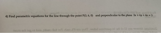 4) Find parametric equations for the line through the point P(3,6,0) and perpendicular to the plane 3x + 6y + 4z = 3 | | | wo