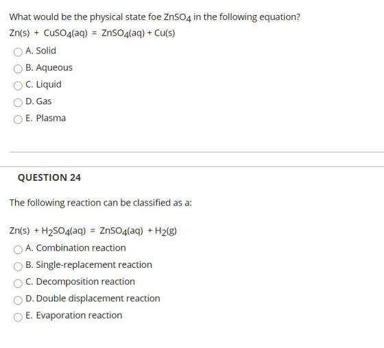 What would be the physical state foe ZnSO4 in the following equation? Zn(s) + CuSO4(aq) = ZnSO4(aq) + Cu(s) O A. Solid B. Aqu