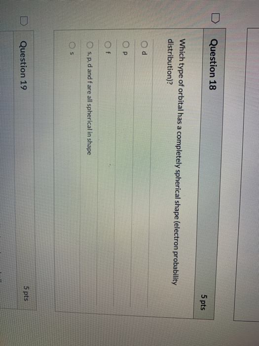 Question 18 5 pts Which type of orbital has a completely spherical shape (electron probability distribution)? ор O s.p.d and
