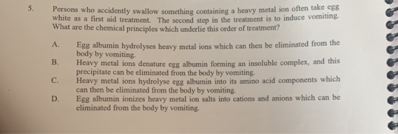 5. ersons who accidently swallow something containing a heavy metal ion often take egg white as a first aid treatment. The se