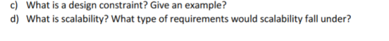 c) What is a design constraint? Give an example? d) What is scalability? What type of requirements would scalability fall und