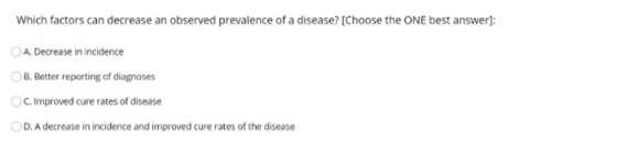 Which factors can decrease an observed prevalence of a disease? [Choose the ONE best answer): A. Decrease in incidence B. Bet