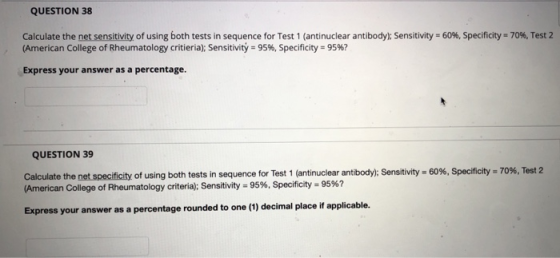 QUESTION 38 Calculate the net sensitivity of using both tests in sequence for Test 1 (antinuclear antibodyl: Sensitivity - 60