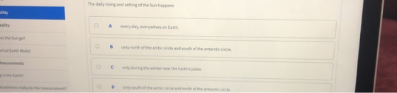 The daily rising and setting of the Sun happens ility eaity es the Sun g0 rical Earth Model OA every day, everywhere on Earth Oonly north of the arctic circle and south of the antairctic circle 0 C onlyduring the winter near the Earths poles g is the Earth othenes really do the D ony south of the arctic circle and north of the antarctic ircle