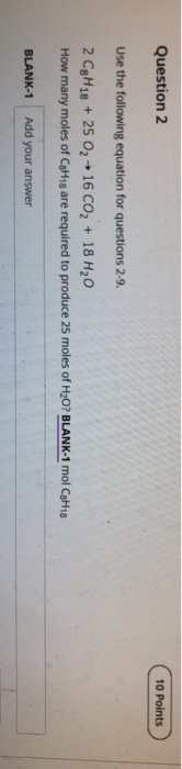 Question 2 10 Points Use the following equation for questions 2-9. 2 C8H18 + 25 02 +16 CO2 + 18 H20 How many moles of His are
