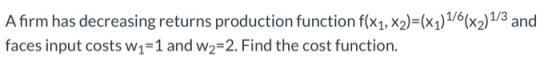 A firm has decreasing returns production function f(x1, x2)=(x1)1/6(x2) 1/3 and faces input costs w1=1 and w2=2. Find the cos