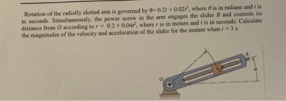 . Rotation of the radially slotted arm is governed by 0-0.21 + 0.02r, where 0 is in radians and t is in seconds. Simultaneous