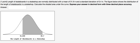 (1 point) Length of skateboards in a skateshop are normally distributed with a mean of 31.9 in and a standard deviation of 0.