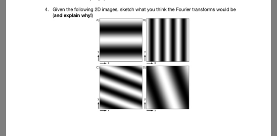 Given the following 2D images, sketch what you think the Fourier transforms would be (and explain why!) 4.