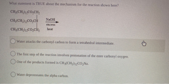 What statement is TRUE about the mechanism for the reaction shown here? CH(CH) COACH CHỊ(CH3CO,CH NaOH excess heat CH,(CH2)2C