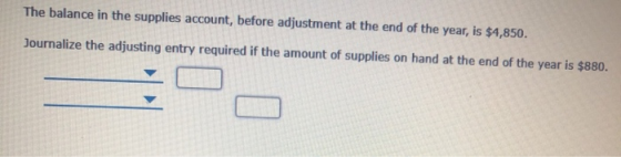 The balance in the supplies account, before adjustment at the end of the year, is $4,850. Journalize the adjusting entry requ