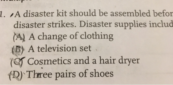 1. A disaster kit should be assembled befor disaster strikes. Disaster supplies includ (A) A change of clothing (B) A televis