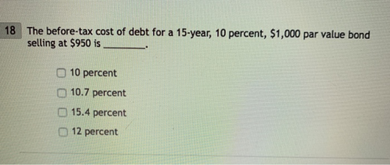 The before-tax cost of debt for a 15-year, 10 percent, $1,000 par value bond selling at $950 is 18 O 10 percent O 10.7 percent D15.4 percent O 12 percent