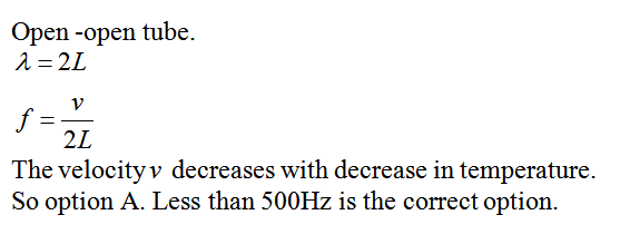 Open -open tube. 2L The velocityv decreases with decrease in temperature. So option A. Less than 500Hz is the correct option.