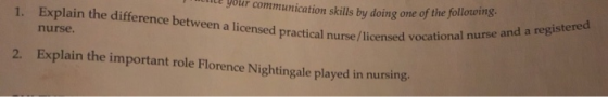 1. Explain the difference between licmsed practical nurse /liensed lile ybur communication skills by doing one of the follootng. vocational nurse and a registered nurse 2. Explain the important role Florence Nightingale played in nursing.