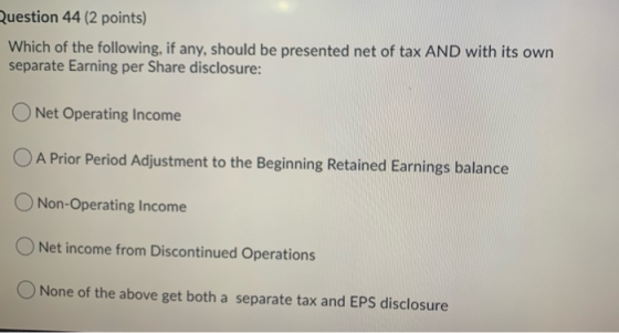 Question 44 (2 points) Which of the following, if any, should be presented net of tax AND with its own separate Earning per S