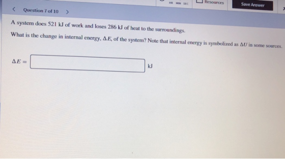 Resources Save Answer HR MIN SEC < Question 7 of 10 > A system does 521 kJ of work and loses 286 kJ of heat to the surroundin