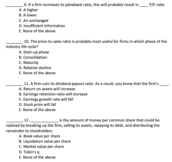 9. If a firm increases its plowback ratio, this will probably result in ___ P/E ratio A. A higher B. A lower C. An unchanged