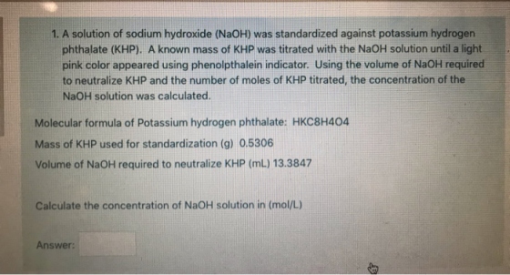 1. A solution of sodium hydroxide (NaOH) was standardized against potassium hydrogen phthalate (KHP). A known mass of KHP was
