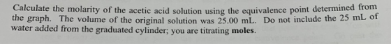Calculate the molarity of the acetic acid solution using the equivalence point determined from the graph. The volume of the o