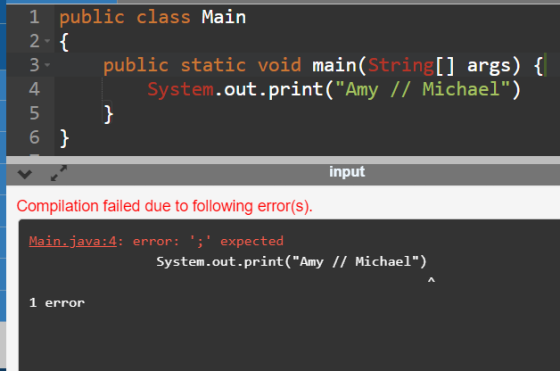 1 public class Main 2-{ 3 public static void main(String[] args) { 4 System.out.print(Amy // Michael) 5 6 } input } Compila
