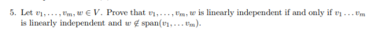 5. Let ui, . . . ,Um, w V. Prove that vi, . . . , tầm, w s linearly independent if and only if vi . . .tầm is linearly independent and w f span(vi,...Vm).