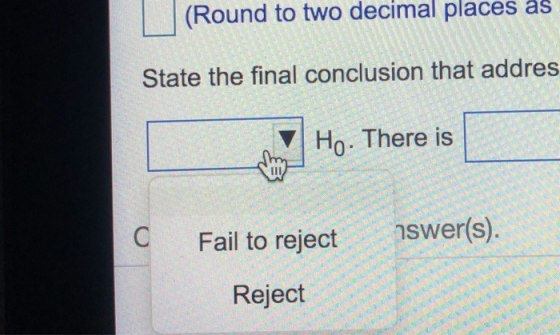 (Round to two decimal places as State the final conclusion that addres Ho. There is C Fail to reject aswer(s). Reject