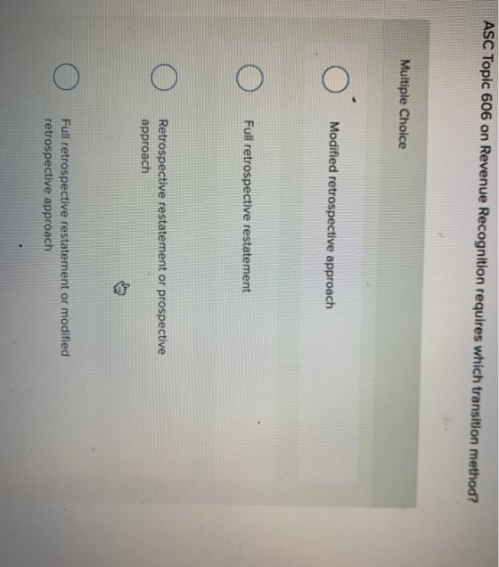 ASC Topic 606 on Revenue Recognition requires which transition method? Multiple Choice Modified retrospective approach Full r