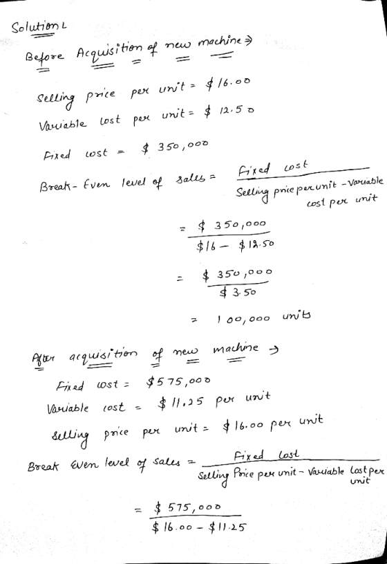 Solution 2 Before Acquisition of new machine 3) 1 = = = Selling price per units $16.00 Variable lost per unit = $ 12.50 Fixed
