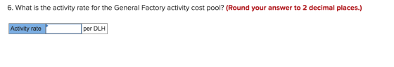 6. What is the activity rate for the General Factory activity cost pool? (Round your answer to 2 decimal places.) Activity ra