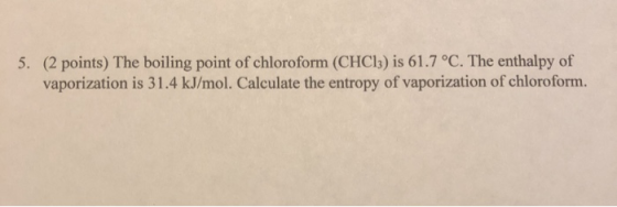5. (2 points) The boiling point of chloroform (CHC13) is 61.7 °C. The enthalpy of vaporization is 31.4 kJ/mol. Calculate the
