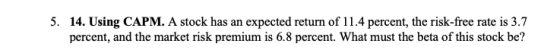 5. 14. Using CAPM. A stock has an expected return of 11.4 percent, the risk-free rate is 3.7 percent, and the market risk pre