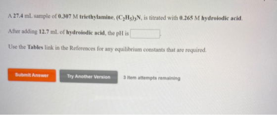 A 27.4 mL sample of 0.307 M triethylamine, (C2H3)3N, is titrated with 0.265 M hydroiodic acid. After adding 12.7 mL of hydroi