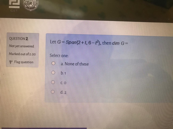 ZI QUESTION 2 Let G=Span{2+t, 6-1), then dim G= Not yet answered Marked out of 2.00 Select one: P Flag question a. None of th