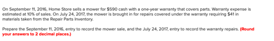 On September 11, 2016, Home Store sells a mower for $590 cash with a one-year warranty that covers parts. Warranty expense is