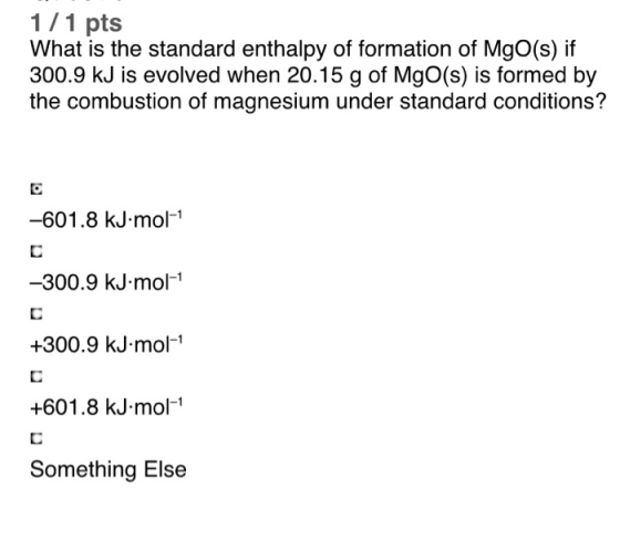 1/1 pts What is the standard enthalpy of formation of MgO(s) if 300.9 kJ is evolved when 20.15 g of MgO(s) is formed by the c