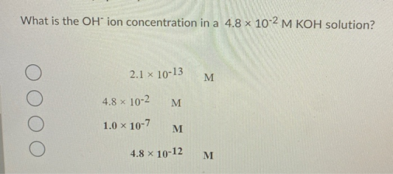 What is the OH ion concentration in a 4.8 x 10-2 M KOH solution? 2.1 x 10-13 M 4.8 x 10-2 M 1.0 x 10-7 M 4.8 x 10-12 M