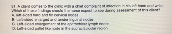 31. A client comes to the clinic with a chief complaint of infection in his left hand and wrist. Which of these findings shou