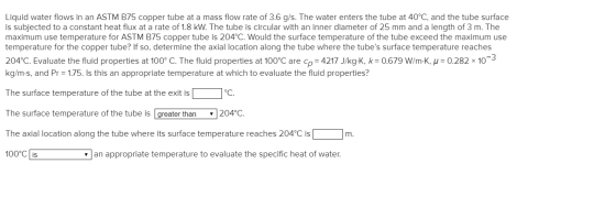 Liquid water flows in an ASTM B75 copper tube at a mass flow rate of 3.6 g/s. The water enters the tube at 40°C, and the tube