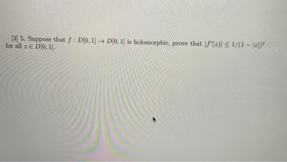 (3) 5. Suppose that f : D[0, 1] → D[0, 1] is holomorphic, prove that f(2) < 1/(1 - 121) for all z e D[0,1].