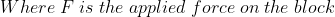 Where \; F \; is \; the \; applied \; force\; on \; the \; block