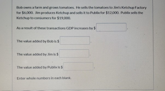 Bob owns a farm and grows tomatoes. He sells the tomatoes to Jims Ketchup Factory for $6,000. Jim produces Ketchup and sells