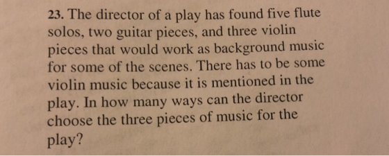23. The director of a play has found five flute solos, two guitar pieces, and three violin pieces that would work as background music for some of the scenes. There has to be some violin music because it is mentioned in the play. In how many ways can the director choose the three pieces of music for the play?