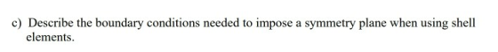 c) Describe the boundary conditions needed to impose a symmetry plane when using shell elements.